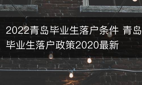 2022青岛毕业生落户条件 青岛毕业生落户政策2020最新