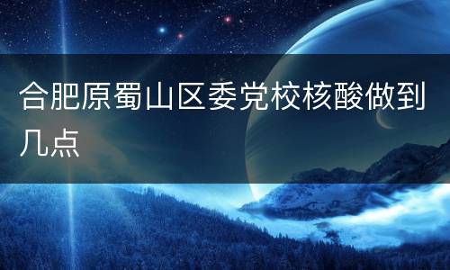 合肥原蜀山区委党校核酸做到几点