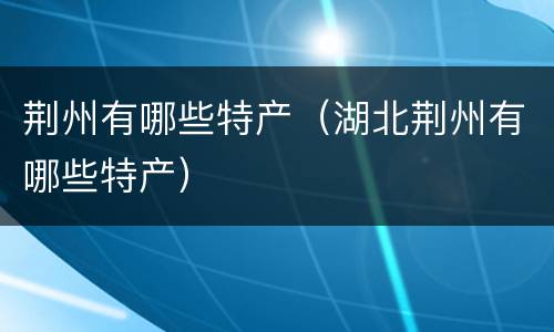 荆州有哪些特产（湖北荆州有哪些特产）