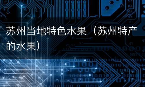 苏州当地特色水果（苏州特产的水果）