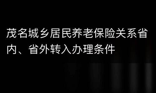 茂名城乡居民养老保险关系省内、省外转入办理条件