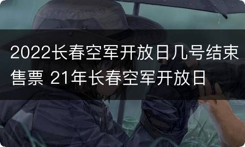 2022长春空军开放日几号结束售票 21年长春空军开放日