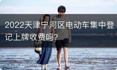 2022天津宁河区电动车集中登记上牌收费吗？