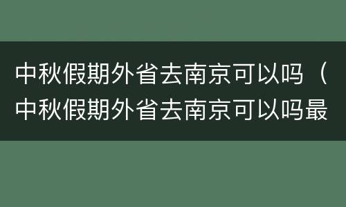 中秋假期外省去南京可以吗（中秋假期外省去南京可以吗最新）