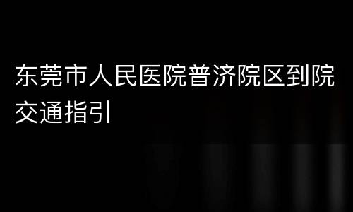 东莞市人民医院普济院区到院交通指引