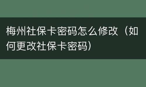梅州社保卡密码怎么修改（如何更改社保卡密码）
