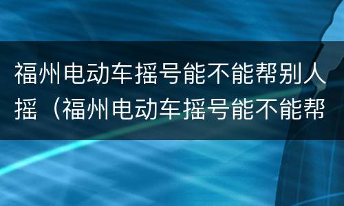 福州电动车摇号能不能帮别人摇（福州电动车摇号能不能帮别人摇号）