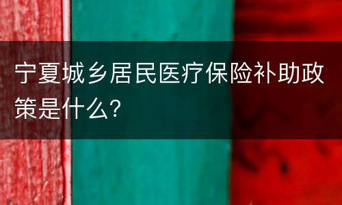 宁夏城乡居民医疗保险补助政策是什么？