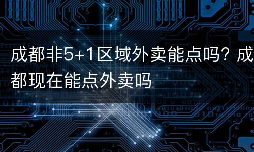 成都非5+1区域外卖能点吗? 成都现在能点外卖吗