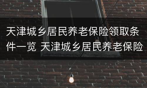 天津城乡居民养老保险领取条件一览 天津城乡居民养老保险领取条件一览表下载