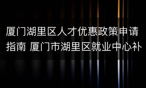 厦门湖里区人才优惠政策申请指南 厦门市湖里区就业中心补贴
