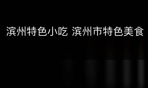 滨州特色小吃 滨州市特色美食