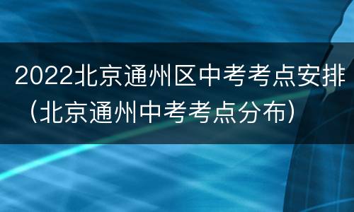 2022北京通州区中考考点安排（北京通州中考考点分布）