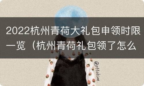 2022杭州青荷大礼包申领时限一览（杭州青荷礼包领了怎么看）