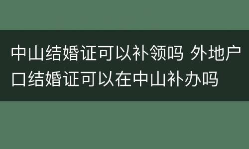 中山结婚证可以补领吗 外地户口结婚证可以在中山补办吗