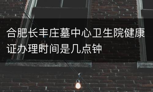 合肥长丰庄墓中心卫生院健康证办理时间是几点钟