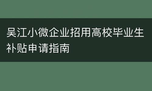 吴江小微企业招用高校毕业生补贴申请指南