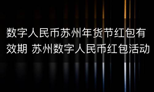 数字人民币苏州年货节红包有效期 苏州数字人民币红包活动