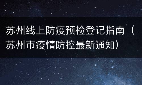 苏州线上防疫预检登记指南（苏州市疫情防控最新通知）