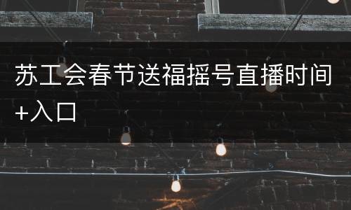 苏工会春节送福摇号直播时间+入口