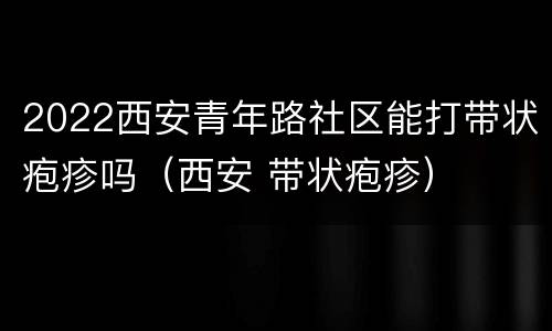 2022西安青年路社区能打带状疱疹吗（西安 带状疱疹）