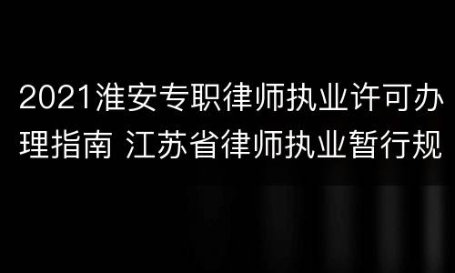 2021淮安专职律师执业许可办理指南 江苏省律师执业暂行规定