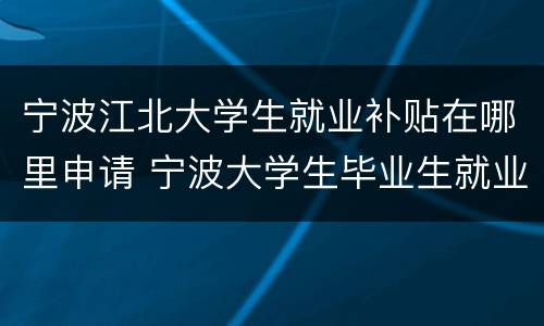宁波江北大学生就业补贴在哪里申请 宁波大学生毕业生就业补贴