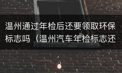 温州通过年检后还要领取环保标志吗（温州汽车年检标志还要贴吗）