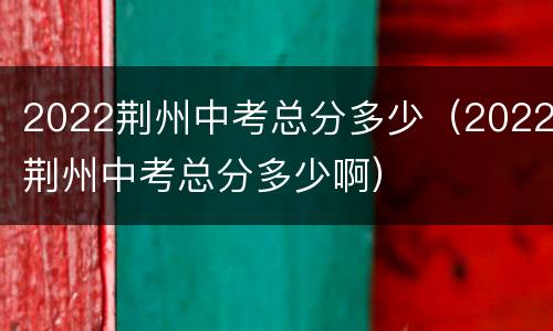2022荆州中考总分多少（2022荆州中考总分多少啊）