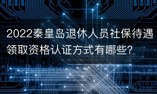 2022秦皇岛退休人员社保待遇领取资格认证方式有哪些？