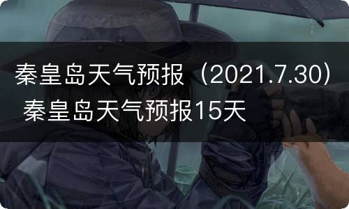 秦皇岛天气预报（2021.7.30） 秦皇岛天气预报15天