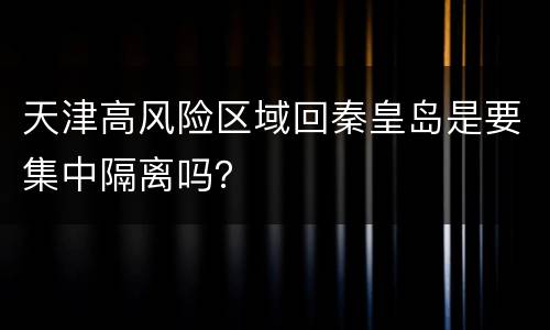 天津高风险区域回秦皇岛是要集中隔离吗？