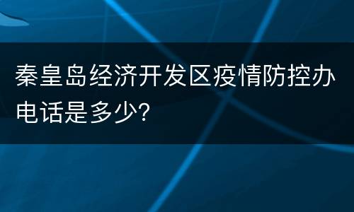 秦皇岛经济开发区疫情防控办电话是多少？