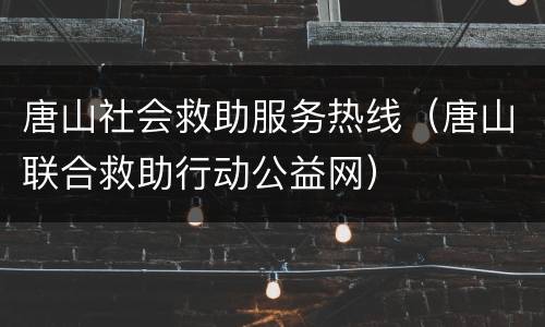 唐山社会救助服务热线（唐山联合救助行动公益网）