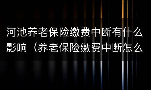 河池养老保险缴费中断有什么影响（养老保险缴费中断怎么办）
