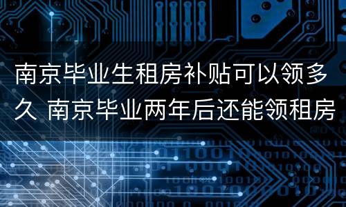 南京毕业生租房补贴可以领多久 南京毕业两年后还能领租房补贴吗