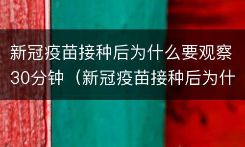 新冠疫苗接种后为什么要观察30分钟（新冠疫苗接种后为什么要观察三十分钟）
