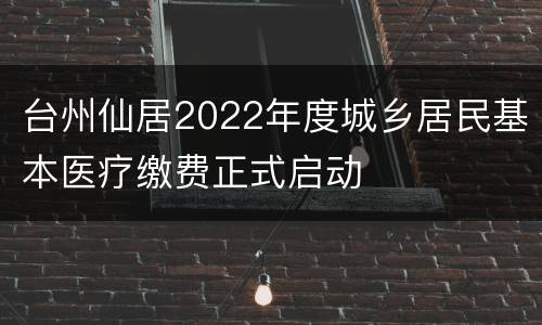 台州仙居2022年度城乡居民基本医疗缴费正式启动