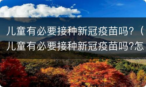 儿童有必要接种新冠疫苗吗?（儿童有必要接种新冠疫苗吗?怎样才安全?专家解读）