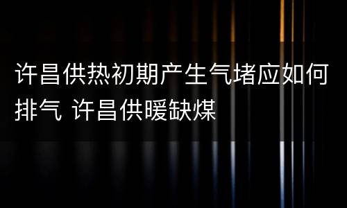 许昌供热初期产生气堵应如何排气 许昌供暖缺煤
