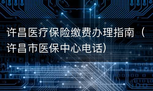 许昌医疗保险缴费办理指南（许昌市医保中心电话）