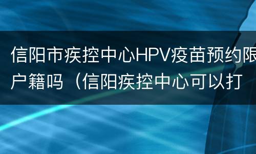 信阳市疾控中心HPV疫苗预约限户籍吗（信阳疾控中心可以打宫颈癌疫苗吗）