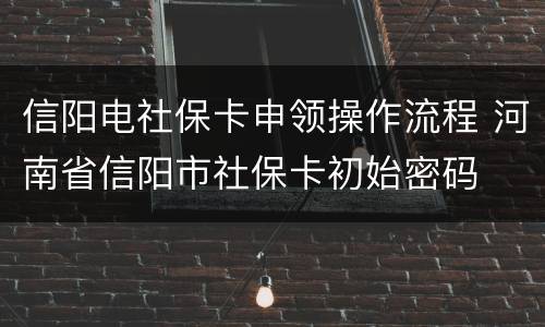 信阳电社保卡申领操作流程 河南省信阳市社保卡初始密码