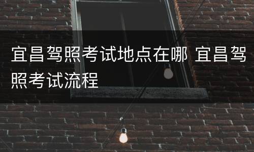 宜昌驾照考试地点在哪 宜昌驾照考试流程