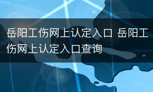 岳阳工伤网上认定入口 岳阳工伤网上认定入口查询