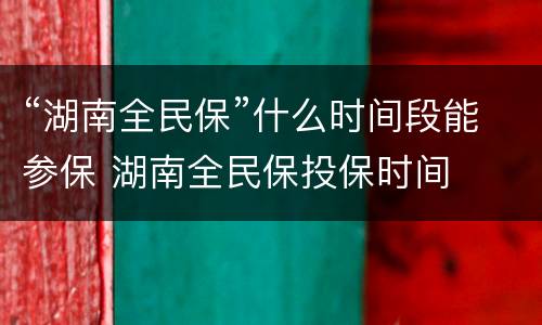“湖南全民保”什么时间段能参保 湖南全民保投保时间