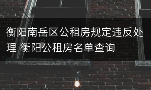 衡阳南岳区公租房规定违反处理 衡阳公租房名单查询