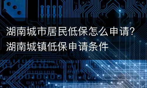 湖南城市居民低保怎么申请? 湖南城镇低保申请条件