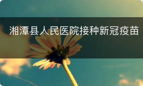  湘潭县人民医院接种新冠疫苗