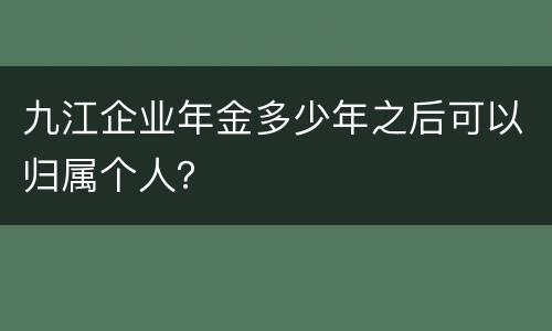 九江企业年金多少年之后可以归属个人？